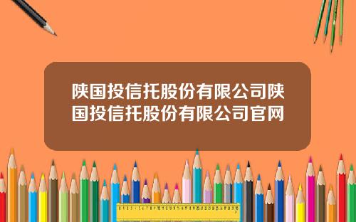 陕国投信托股份有限公司陕国投信托股份有限公司官网