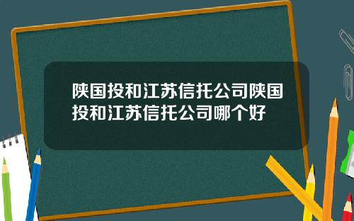 陕国投和江苏信托公司陕国投和江苏信托公司哪个好