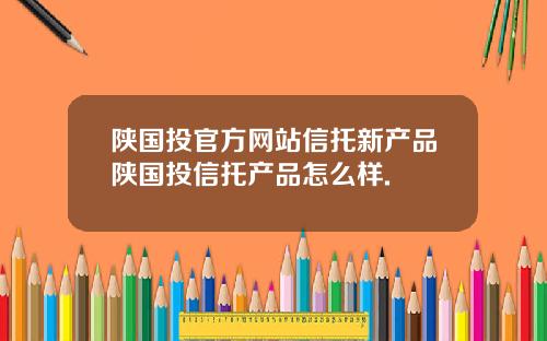 陕国投官方网站信托新产品陕国投信托产品怎么样.