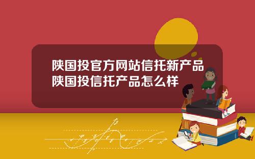 陕国投官方网站信托新产品陕国投信托产品怎么样