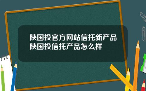 陕国投官方网站信托新产品陕国投信托产品怎么样