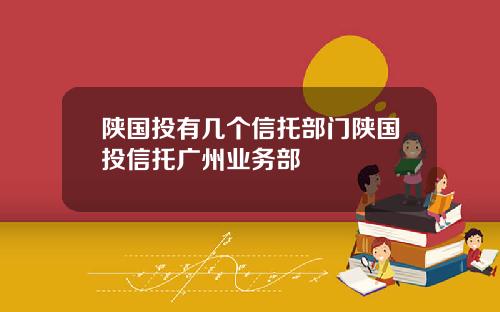 陕国投有几个信托部门陕国投信托广州业务部