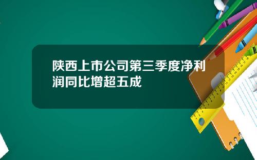 陕西上市公司第三季度净利润同比增超五成