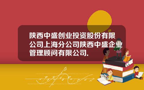 陕西中盛创业投资股份有限公司上海分公司陕西中盛企业管理顾问有限公司.