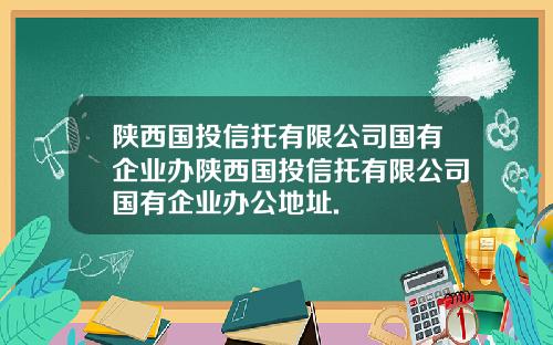 陕西国投信托有限公司国有企业办陕西国投信托有限公司国有企业办公地址.