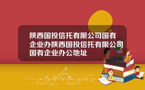 陕西国投信托有限公司国有企业办陕西国投信托有限公司国有企业办公地址
