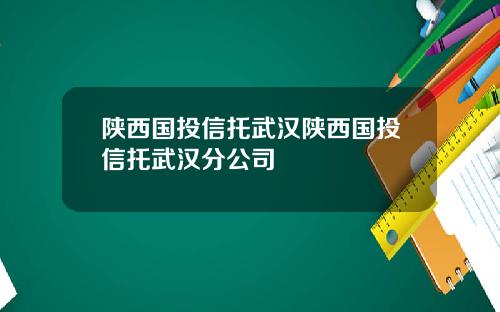 陕西国投信托武汉陕西国投信托武汉分公司
