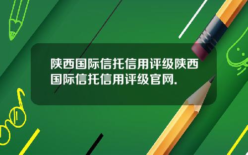 陕西国际信托信用评级陕西国际信托信用评级官网.
