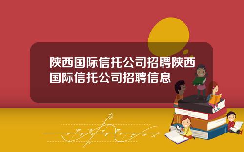 陕西国际信托公司招聘陕西国际信托公司招聘信息