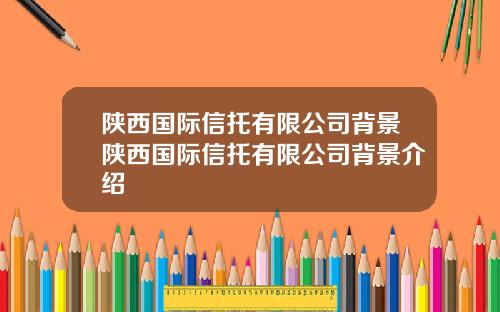 陕西国际信托有限公司背景陕西国际信托有限公司背景介绍