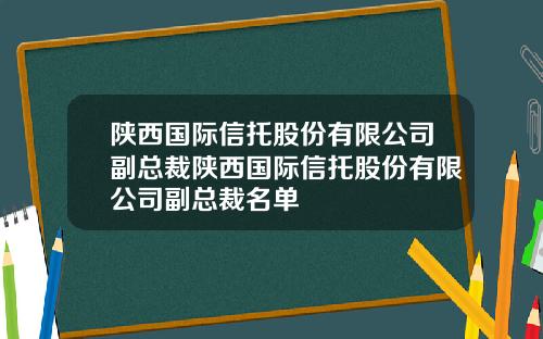 陕西国际信托股份有限公司副总裁陕西国际信托股份有限公司副总裁名单
