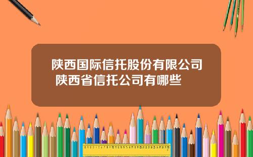 陕西国际信托股份有限公司 陕西省信托公司有哪些