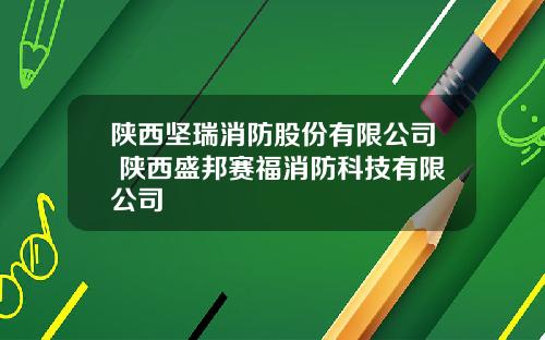 陕西坚瑞消防股份有限公司 陕西盛邦赛福消防科技有限公司