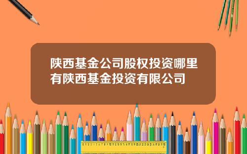陕西基金公司股权投资哪里有陕西基金投资有限公司