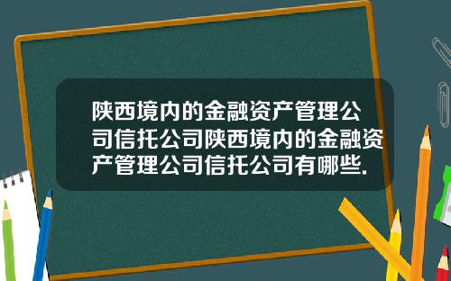 陕西境内的金融资产管理公司信托公司陕西境内的金融资产管理公司信托公司有哪些.
