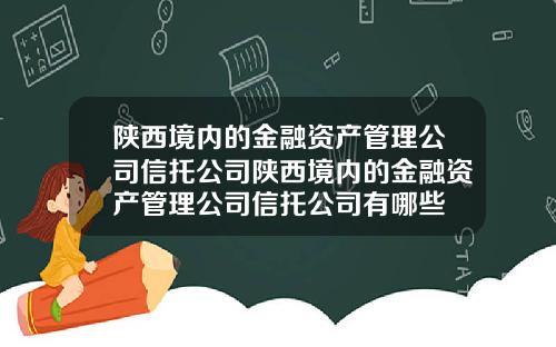 陕西境内的金融资产管理公司信托公司陕西境内的金融资产管理公司信托公司有哪些