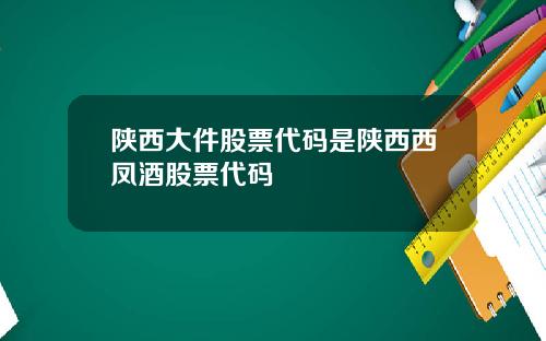 陕西大件股票代码是陕西西凤酒股票代码
