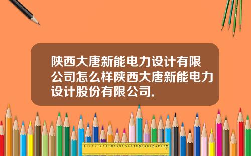 陕西大唐新能电力设计有限公司怎么样陕西大唐新能电力设计股份有限公司.