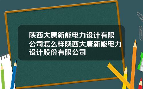 陕西大唐新能电力设计有限公司怎么样陕西大唐新能电力设计股份有限公司