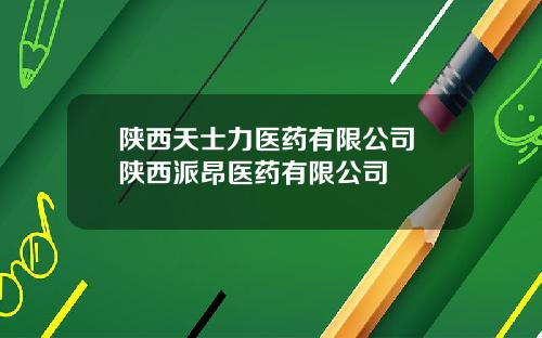 陕西天士力医药有限公司 陕西派昂医药有限公司