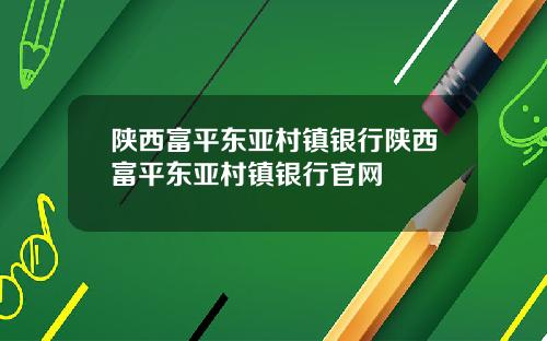 陕西富平东亚村镇银行陕西富平东亚村镇银行官网