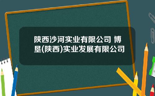陕西沙河实业有限公司 博垦(陕西)实业发展有限公司