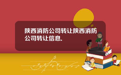 陕西消防公司转让陕西消防公司转让信息.