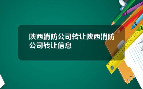 陕西消防公司转让陕西消防公司转让信息