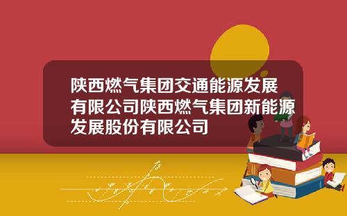 陕西燃气集团交通能源发展有限公司陕西燃气集团新能源发展股份有限公司