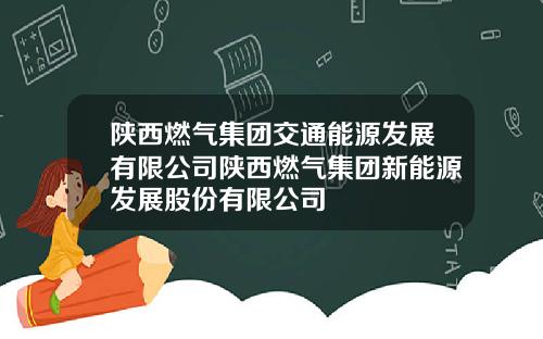 陕西燃气集团交通能源发展有限公司陕西燃气集团新能源发展股份有限公司