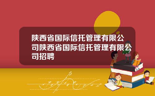 陕西省国际信托管理有限公司陕西省国际信托管理有限公司招聘