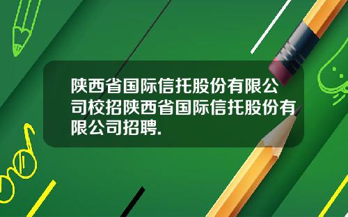 陕西省国际信托股份有限公司校招陕西省国际信托股份有限公司招聘.