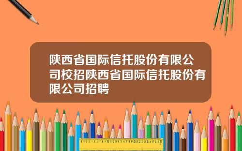 陕西省国际信托股份有限公司校招陕西省国际信托股份有限公司招聘