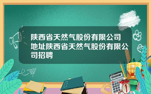 陕西省天然气股份有限公司地址陕西省天然气股份有限公司招聘
