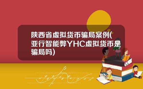 陕西省虚拟货币骗局案例(亚行智能弊YHC虚拟货币是骗局吗)