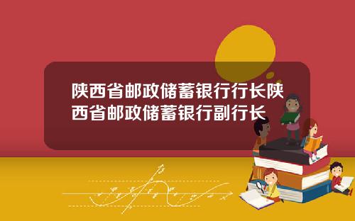 陕西省邮政储蓄银行行长陕西省邮政储蓄银行副行长
