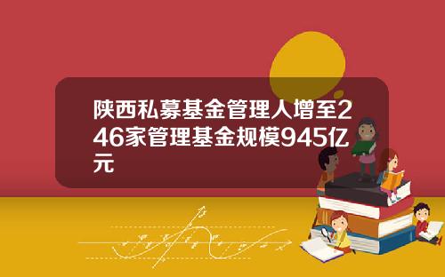 陕西私募基金管理人增至246家管理基金规模945亿元