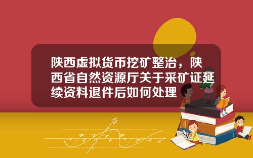 陕西虚拟货币挖矿整治,陕西省自然资源厅关于采矿证延续资料退件后如何处理