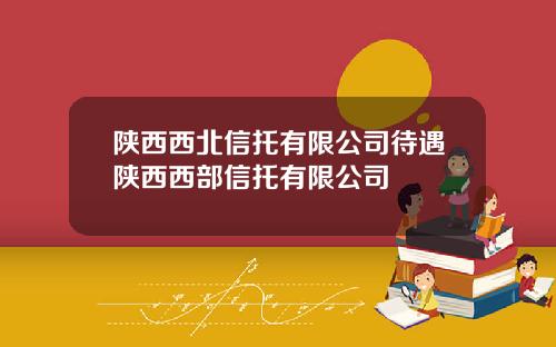陕西西北信托有限公司待遇陕西西部信托有限公司