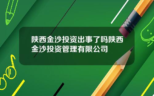 陕西金沙投资出事了吗陕西金沙投资管理有限公司