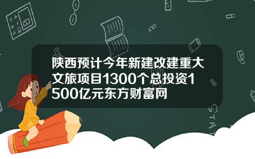 陕西预计今年新建改建重大文旅项目1300个总投资1500亿元东方财富网