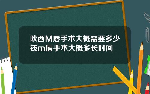 陕西M唇手术大概需要多少钱m唇手术大概多长时间