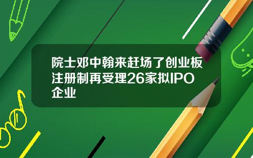 院士邓中翰来赶场了创业板注册制再受理26家拟IPO企业