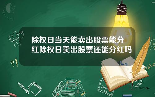 除权日当天能卖出股票能分红除权日卖出股票还能分红吗
