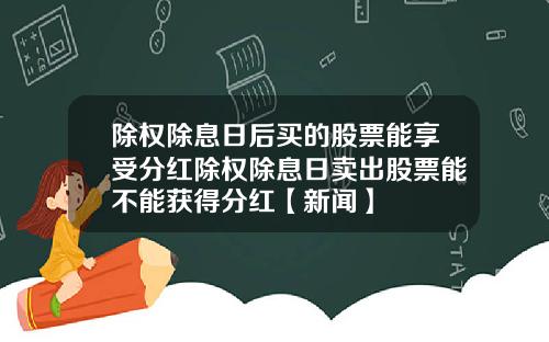 除权除息日后买的股票能享受分红除权除息日卖出股票能不能获得分红【新闻】