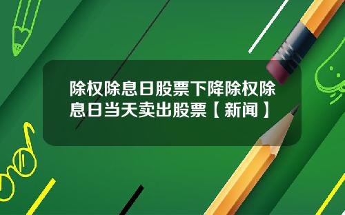 除权除息日股票下降除权除息日当天卖出股票【新闻】