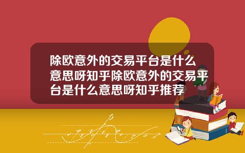 除欧意外的交易平台是什么意思呀知乎除欧意外的交易平台是什么意思呀知乎推荐