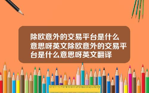 除欧意外的交易平台是什么意思呀英文除欧意外的交易平台是什么意思呀英文翻译