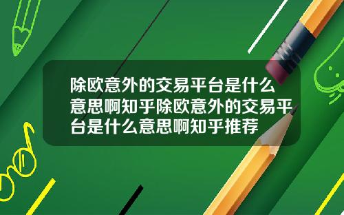 除欧意外的交易平台是什么意思啊知乎除欧意外的交易平台是什么意思啊知乎推荐