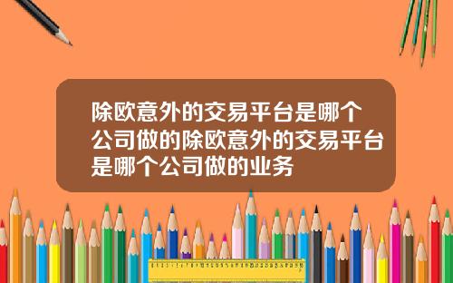 除欧意外的交易平台是哪个公司做的除欧意外的交易平台是哪个公司做的业务